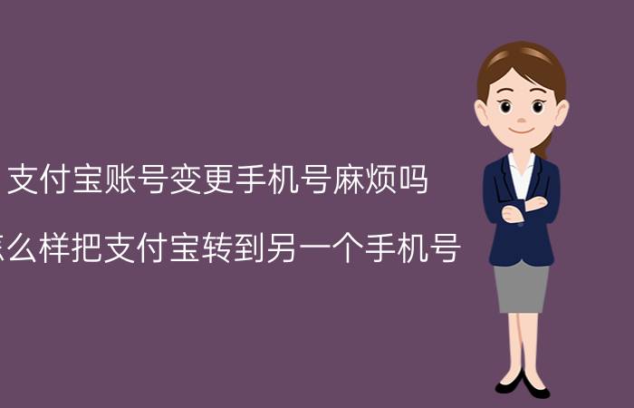 支付宝账号变更手机号麻烦吗 怎么样把支付宝转到另一个手机号？